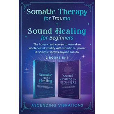 Imagem de Somatic Therapy for Trauma & Sound Healing for Beginners: (2 books in 1) The Home Crash Course to Reawaken Wholeness & Vitality With Vibrational Power & Somatic Secrets Anyone Can Do