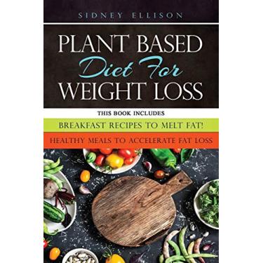 Imagem de Plant Based diet for Weight Loss: 2 Books in 1: Breakfast Recipes to Melt Fat! + Healthy Meals to Accelerate Fat Loss!