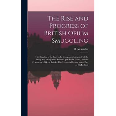 Imagem de The Rise and Progress of British Opium Smuggling: The Illegality of the East India Company's Monopoly of the Drug; and Its Injurious Effects Upon ... Letters Addressed to the Earl of Shaftesbury