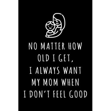 Imagem de No Matter How Old I Get, I Always Want My Mom When I Don't Feel Good: Mother’s Day Gift Journal From Son, Daughter, And Husband | Mother Birthday Gift | Mom Gift Notebook (Funny Gifts For Moms)