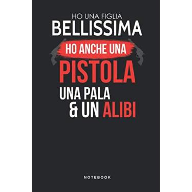 Imagem de Ho Una Figlia Bellissima Ho Anche Una Pistola Una Pala & Un Alibi - Notebook: Taccuino Figlia Journal - libretto d'appunti - blocco - notes - quaderno ... per uomini e donne - 110 pagine allineate