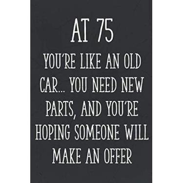 Imagem de At 75 You're Like an Old Car... You Need New Parts, and You're Hoping Someone Will Make an Offer: Funny 75th Gag Gifts for Men, Women, Friend - Notebook & Journal for Birthday Party, Holiday and More