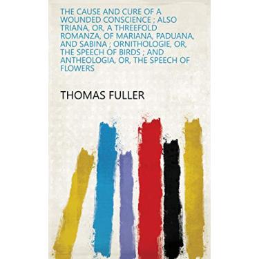 Imagem de The Cause and Cure of a Wounded Conscience ; Also Triana, Or, A Threefold Romanza, of Mariana, Paduana, and Sabina ; Ornithologie, Or, The Speech of Birds ... Or, The Speech of Flowers (English Edition)