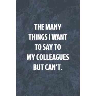 Imagem de The Many Things I Want To Say To My Colleagues But Can't: Funny Office Gag Journal, Blank Lined Notebook, Gift For Coworkers Family And Friends