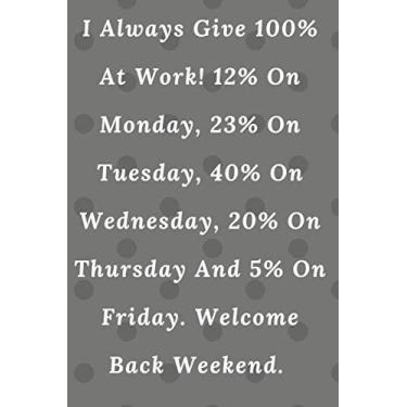 Imagem de I Always Give 100% At Work! 12% On Monday, 23% On Tuesday, 40% On Wednesday, 20% On Thursday And 5% On Friday. Welcome Back Weekend.: Lined Notebook / ... Gift, 100 pages 6×9 Soft cover Matte Finish