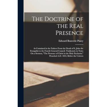 Imagem de The Doctrine of the Real Presence: As Contained in the Fathers From the Death of S. John the Evangelist to the Fourth General Council, Vindicated, in ... Preached A.D. 1853, Before the Univers