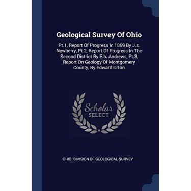 Imagem de Geological Survey Of Ohio: Pt.1, Report Of Progress In 1869 By J.s. Newberry, Pt.2, Report Of Progress In The Second District By E.b. Andrews, Pt.3, ... Geology Of Montgomery County, By Edward Orton