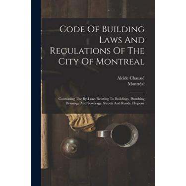 Imagem de Code Of Building Laws And Regulations Of The City Of Montreal: Containing The By-laws Relating To Buildings, Plumbing Drainage And Sewerage, Streets And Roads, Hygiene