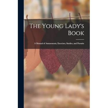 Imagem de The Young Lady's Book: A Manual of Amusements, Exercises, Studies, and Pursuits