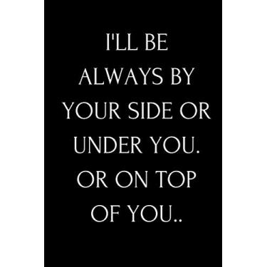 Imagem de I'LL BE ALWAYS BY YOUR SIDE OR UNDER YOU. OR ON TOP OF YOU..: Funny Quote Blank Lined Notebook Diary Journal Gift For Her Him Girlfriend Boyfriend ... | Valentine's Day (Valentine Has Arrived)