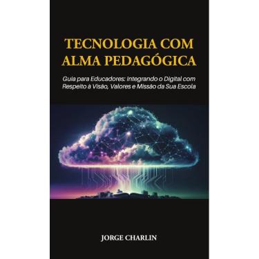 Imagem de Tecnologia com Alma Pedagógica: Guia para Educadores - Integrando o Digital com Respeito à Visão, Valores e Missão da Sua Escola