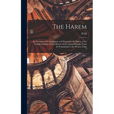 Imagem de The Harem: An Account of the Institution as it Existed in the Palace of the Turkish Sultans, With a History of the Grand Seraglio From its Foundation to the Present Time