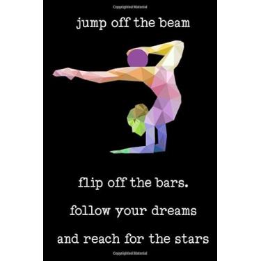 Imagem de Jump Off The Beam Flip Off the Bars. Follow Your Dreams and Reach for the Stars: Blank Lined Notebook, Gymnastics Notebook, Gymnastics Gifts For Girls ... gymnast gifts, "6x9" inches, 120 pages.