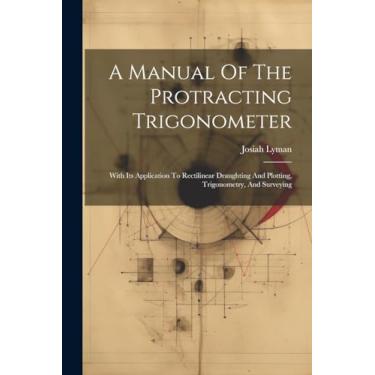 Imagem de A Manual Of The Protracting Trigonometer: With Its Application To Rectilinear Draughting And Plotting, Trigonometry, And Surveying