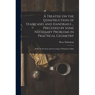 Imagem de A Treatise on the Construction of Staircases and Handrails ... Preceded by Some Necessary Problems in Practical Geometry; With the Sections and Coverings of Prismatic Solids