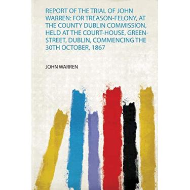 Imagem de Report of the Trial of John Warren: for Treason-Felony, at the County Dublin Commission, Held at the Court-House, Green-Street, Dublin, Commencing the 30Th October, 1867