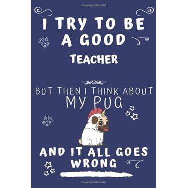 Imagem de I Try To Be A Good Teacher But Then I Think About My Pug And It All Goes Wrong: Perfect Gag Gift For A Good Teacher Who Loves Their Pug! | Blank Lined ... Format | Office | Birthday | Christmas | Xmas
