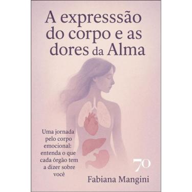 Imagem de A Expressão Do Corpo E As Dores Da Alma: Uma Jornada Pelo Corpo Emocional: Entenda O Que Cada Órgão Tem A Dizer Sobre Você