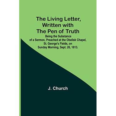 Imagem de The Living Letter, Written with the Pen of Truth: Being the Substance of a Sermon, Preached at the Obelisk Chapel, St. George's Fields, on Sunday Morning, Sept. 26, 1813.