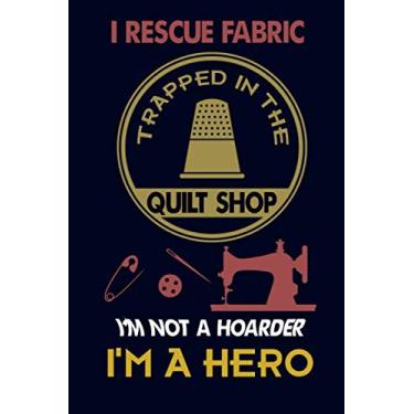 Imagem de I Rescue Fabric Trapped In The Quilt Shop I'm Not a Hoarder I'm a Hero: Sewing Journal Quilter Quilting Journal, Quilt Notebook, Sewer Presents, ... 100 Pages, 6x9, Soft Cover, Matte Finish
