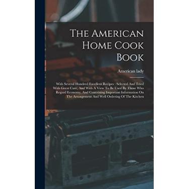 Imagem de The American Home Cook Book: With Several Hundred Excellent Recipes: Selected And Tried With Great Care, And With A View To Be Used By Those Who ... Arrangement And Well Ordering Of The Kitchen