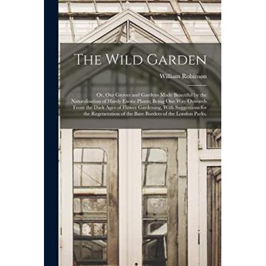 Imagem de The Wild Garden: Or, Our Groves and Gardens Made Beautiful by the Naturalisation of Hardy Exotic Plants; Being One Way Onwards From the Dark Ages of ... of the Bare Borders of the London Parks,