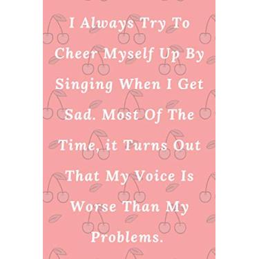 Imagem de I Always Try To Cheer Myself Up By Singing When I Get Sad. Most Of The Time, it Turns Out That My Voice Is Worse Than My Problems.: Lined Notebook/Journal Gift, 100 pages 6×9 Soft cover Matte Finish