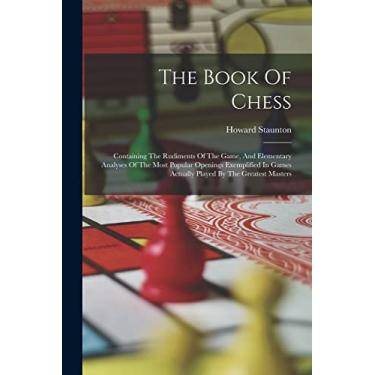 Imagem de The Book Of Chess: Containing The Rudiments Of The Game, And Elementary Analyses Of The Most Popular Openings Exemplified In Games Actually Played By The Greatest Masters