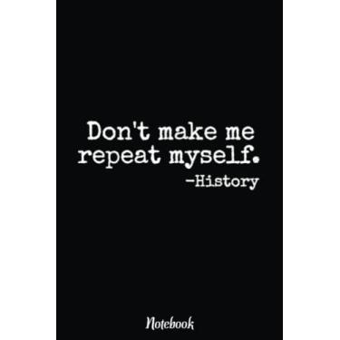 Imagem de Don't Make Me Repeat Myself History Teacher Notebook: Inspirational Journal or Notebook for Teacher Gift: Great for Teacher Appreciation/Retirement/Year End Gift /6"x9"110 Pages