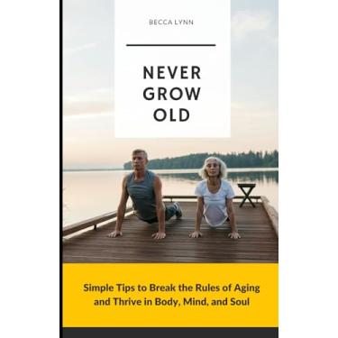 Imagem de Never Grow Old: Simple Tips to Break the Rules of Aging and Thrive in Body, Mind, and Soul
