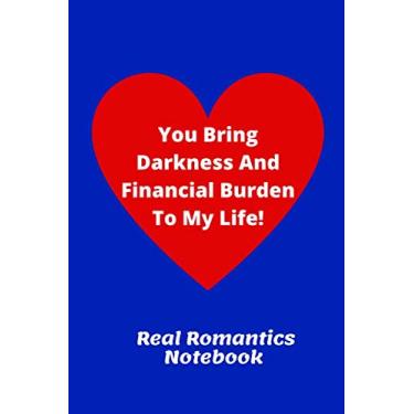 Imagem de You Bring Darkness And Financial Burden To My Life! | Real Romantics Notebook: Ideal Funny Humorous Gag Gift | 120 Lined Pages 6 x 9 | Show Someone You Care!