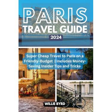 Imagem de PARIS TRAVEL GUIDE 2024: Super Cheap Travel to Paris on a Friendly-Budget | Includes Money-Saving Insider Tips and Tricks (English Edition)
