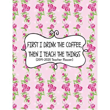 Imagem de First I Drink The Coffee, Then I Teach The Things (2019-2020 Teacher Planner): Teacher Lesson Planner For The New Academic Year (Classroom Management And Organization Supplies)