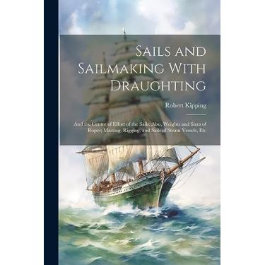 Imagem de Sails and Sailmaking With Draughting: And the Centre of Effort of the Sails; Also, Weights and Sizes of Ropes; Masting, Rigging, and Sails of Steam Vessels, Etc