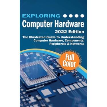 Imagem de Exploring Computer Hardware - 2022 Edition: The Illustrated Guide to Understanding Computer Hardware, Components, Peripherals & Networks
