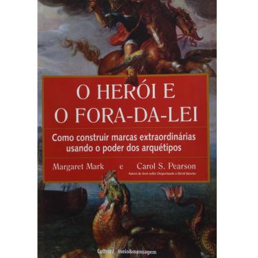 Imagem de Livro - O Herói e o Fora-da-Lei: Como Construir Marcas Extraordinárias Usando o Poder dos Arquétipos - Margaret Mark e Carol S. Pearson 