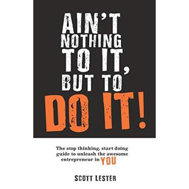Imagem de Ain't Nothin To It, But To Do It: The Stop Thinking, Start Doing Guide to Unleashing the Awesome Entrepreneur in YOU.