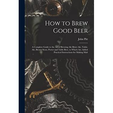 Imagem de How to Brew Good Beer: a Complete Guide to the Art of Brewing Ale Bitter Ale, Table-ale, Brown Stout, Porter and Table Beer, to Which Are Added Practical Instructions for Making Malt