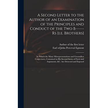 Imagem de A Second Letter to the Author of an Examination of the Principles and Conduct of the Two B------rs [i.e. Brothers]: in Which the Many ... Series of Facts and Arguments, &c. Are...