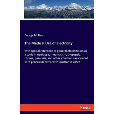 Imagem de The Medical Use of Electricity: with special reference to general electrization as a tonic in neuralgia, rheumatism, dyspepsia, chorea, paralysis, and ... general debility, with illustrative cases