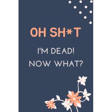 Imagem de OH SH*T, I'M DEAD! NOW WHAT?: What My Family Should Know ~ So I Can Control Them From the Grave & When I’m Gone Letters ~ So I Can Have the Last Word Too! (Humerous Final Wishes Planner)