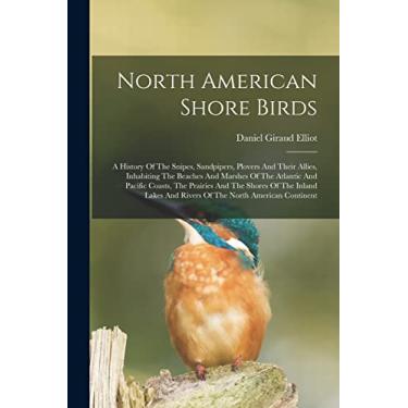 Imagem de North American Shore Birds; A History Of The Snipes, Sandpipers, Plovers And Their Allies, Inhabiting The Beaches And Marshes Of The Atlantic And ... And Rivers Of The North American Continent