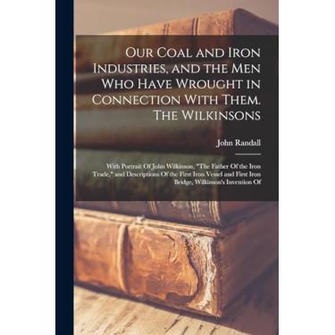 Imagem de Our Coal and Iron Industries, and the men who Have Wrought in Connection With Them. The Wilkinsons; With Portrait Of John Wilkinson, "The Father Of ... First Iron Bridge, Wilkinson's Invention Of