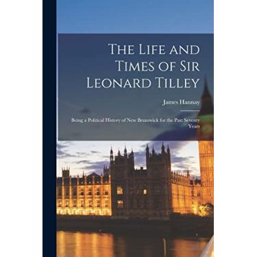 Imagem de The Life and Times of Sir Leonard Tilley: Being a Political History of New Brunswick for the Past Seventy Years