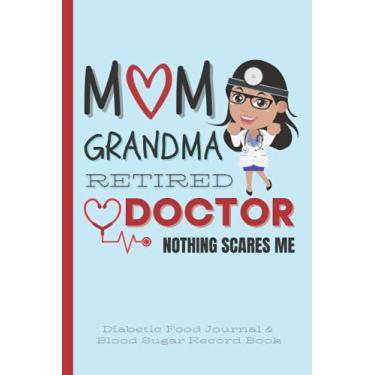 Imagem de Mom Grandma Retired Doctor, Nothing Scares Me!: Diabetic Food Journal & Blood Sugar Record Book (Diabetic Record Books For Professions)