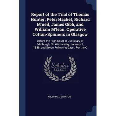 Imagem de Report of the Trial of Thomas Hunter, Peter Hacket, Richard M'neil, James Gibb, and William M'lean, Operative Cotton-Spinners in Glasgow: Before the ... 3, 1838, and Seven Following Days: For the C