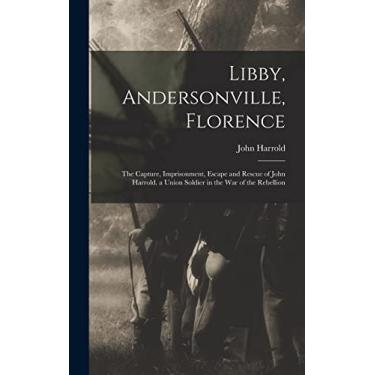 Imagem de Libby, Andersonville, Florence: The Capture, Imprisonment, Escape and Rescue of John Harrold. a Union Soldier in the War of the Rebellion