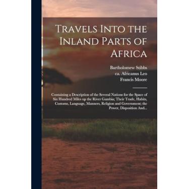 Imagem de Travels Into the Inland Parts of Africa: Containing a Description of the Several Nations for the Space of Six Hundred Miles up the River Gambia; Their ... and Government; the Power, Disposition And...