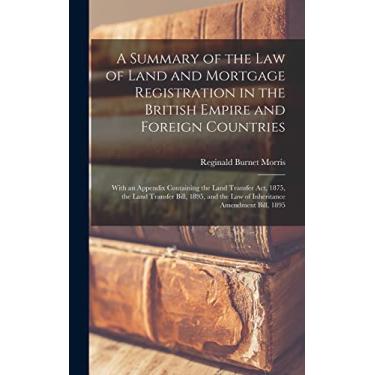 Imagem de A Summary of the Law of Land and Mortgage Registration in the British Empire and Foreign Countries: With an Appendix Containing the Land Transfer Act, ... the Law of Inheritance Amendment Bill, 1895