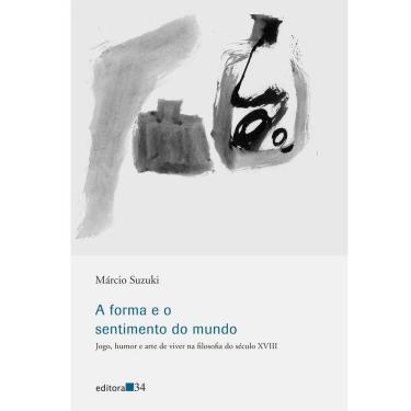 Imagem de Livro - A Forma e o Sentimento do Mundo: Jogo, Humor e Arte de Viver na Filosofia do Século XVIII - Márcio Suzuki